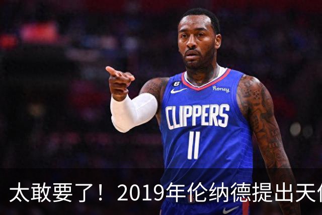 太敢要了！2019年伦纳德提出天价条件曝光，湖人被吓得直接拒绝