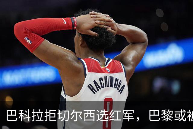 巴科拉拒切尔西选红军，巴黎或被迫出售标价1.6亿欧