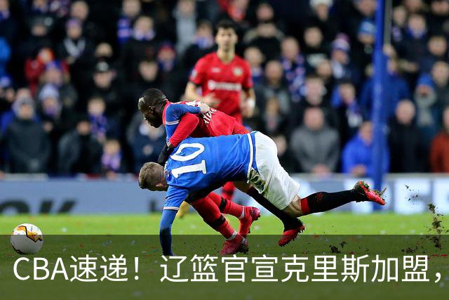 CBA速递！辽篮官宣克里斯加盟，青岛男篮涨薪签约威瑟斯庞，广东男篮追求胡金秋